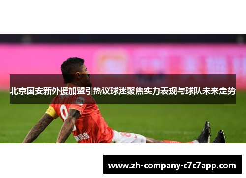 北京国安新外援加盟引热议球迷聚焦实力表现与球队未来走势