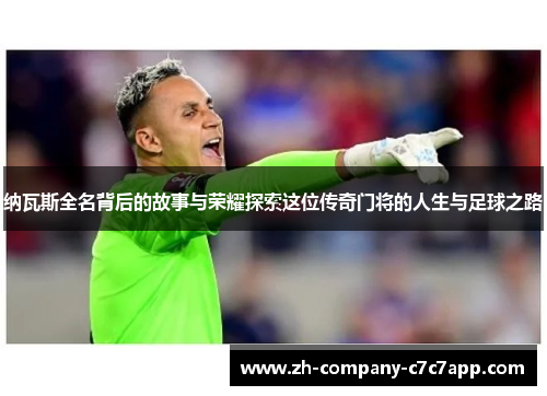 纳瓦斯全名背后的故事与荣耀探索这位传奇门将的人生与足球之路