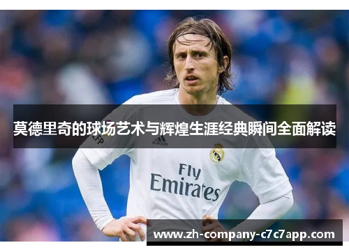 莫德里奇的球场艺术与辉煌生涯经典瞬间全面解读