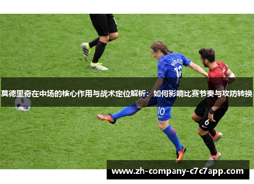 莫德里奇在中场的核心作用与战术定位解析：如何影响比赛节奏与攻防转换