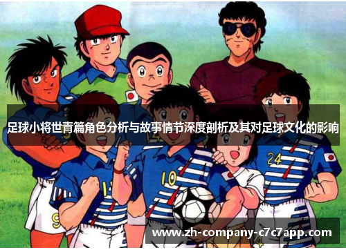 足球小将世青篇角色分析与故事情节深度剖析及其对足球文化的影响