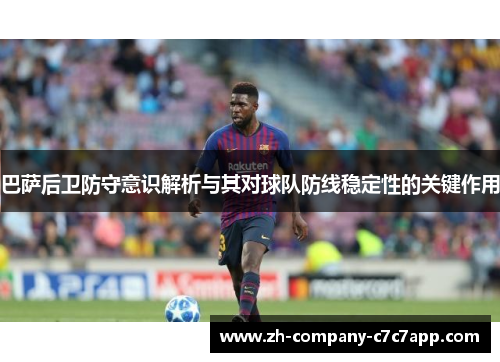 巴萨后卫防守意识解析与其对球队防线稳定性的关键作用