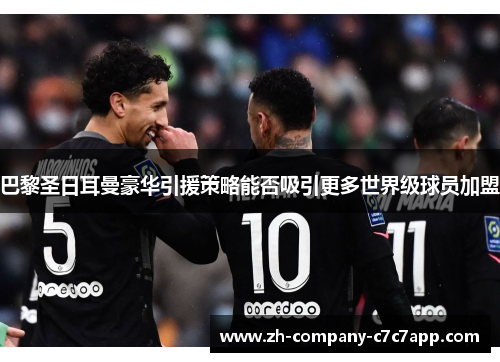 巴黎圣日耳曼豪华引援策略能否吸引更多世界级球员加盟 巴黎圣日耳曼豪华引援策略能否吸引更多世界级球员加盟
