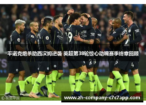 平诺克绝杀助西汉姆逆袭 英超第38轮惊心动魄赛季终章回顾 平诺克绝杀助西汉姆逆袭 英超第38轮惊心动魄赛季终章回顾
