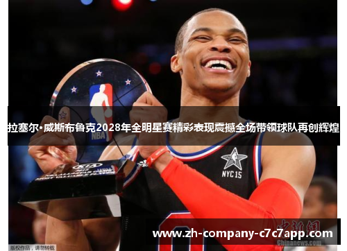 拉塞尔·威斯布鲁克2028年全明星赛精彩表现震撼全场带领球队再创辉煌