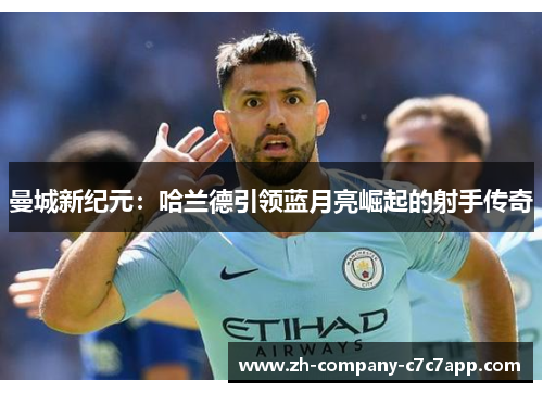 曼城新纪元:哈兰德引领蓝月亮崛起的射手传奇 曼城新纪元:哈兰德引领蓝月亮崛起的射手传奇