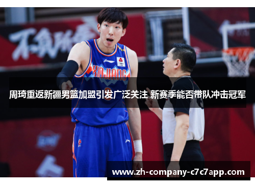 周琦重返新疆男篮加盟引发广泛关注 新赛季能否带队冲击冠军 周琦重返新疆男篮加盟引发广泛关注 新赛季能否带队冲击冠军