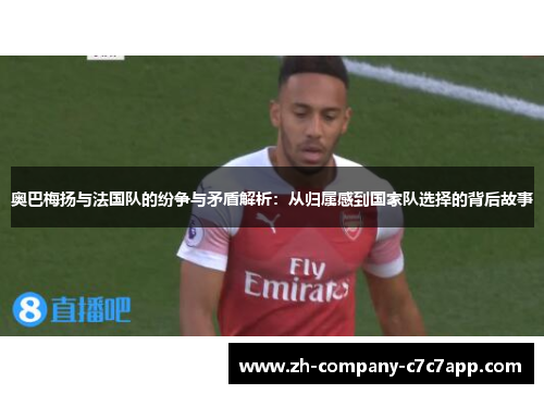 奥巴梅扬与法国队的纷争与矛盾解析：从归属感到国家队选择的背后故事