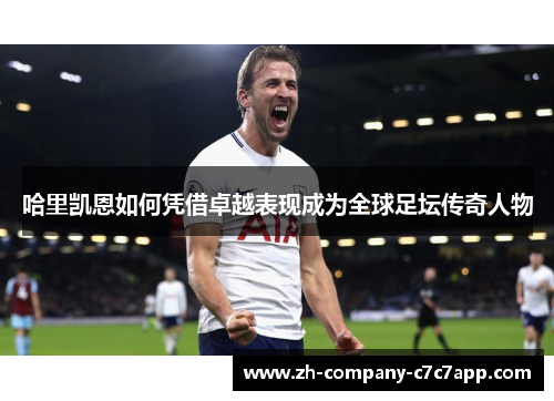 哈里凯恩如何凭借卓越表现成为全球足坛传奇人物 哈里凯恩如何凭借卓越表现成为全球足坛传奇人物