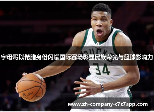 字母哥以希腊身份闪耀国际赛场彰显民族荣光与篮球影响力
