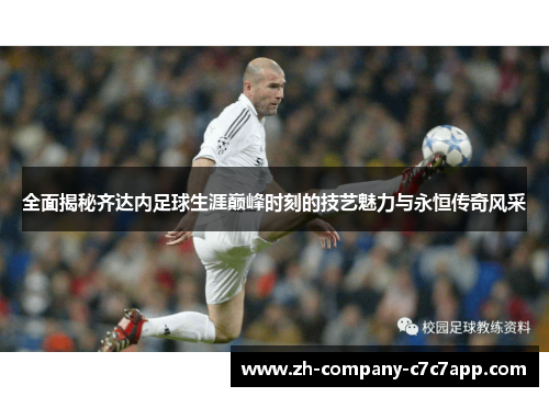 全面揭秘齐达内足球生涯巅峰时刻的技艺魅力与永恒传奇风采 全面揭秘齐达内足球生涯巅峰时刻的技艺魅力与永恒传奇风采