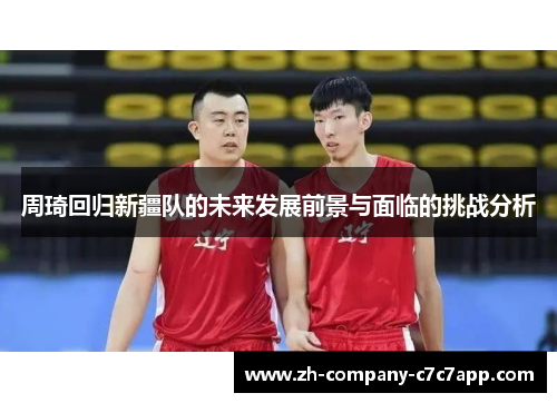 周琦回归新疆队的未来发展前景与面临的挑战分析 周琦回归新疆队的未来发展前景与面临的挑战分析