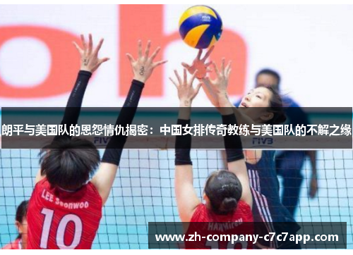 朗平与美国队的恩怨情仇揭密:中国女排传奇教练与美国队的不解之缘 朗平与美国队的恩怨情仇揭密:中国女排传奇教练与美国队的不解之缘