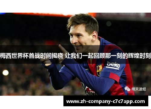 梅西世界杯首战时间揭晓 让我们一起回顾那一刻的辉煌时刻