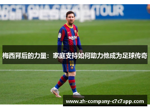 梅西背后的力量:家庭支持如何助力他成为足球传奇 梅西背后的力量:家庭支持如何助力他成为足球传奇
