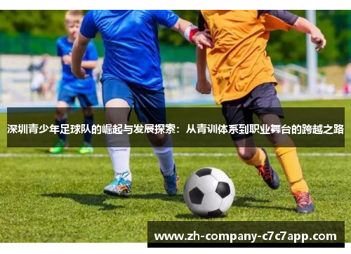 深圳青少年足球队的崛起与发展探索:从青训体系到职业舞台的跨越之路 深圳青少年足球队的崛起与发展探索:从青训体系到职业舞台的跨越之路
