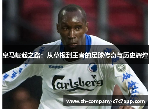 皇马崛起之路：从草根到王者的足球传奇与历史辉煌