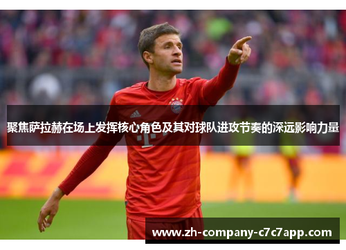 聚焦萨拉赫在场上发挥核心角色及其对球队进攻节奏的深远影响力量