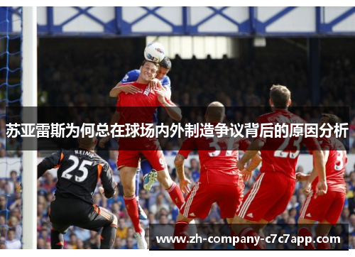 苏亚雷斯为何总在球场内外制造争议背后的原因分析