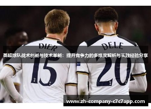 英超球队战术创新与技术革新:提升竞争力的多维度解析与实践经验分享 英超球队战术创新与技术革新:提升竞争力的多维度解析与实践经验分享