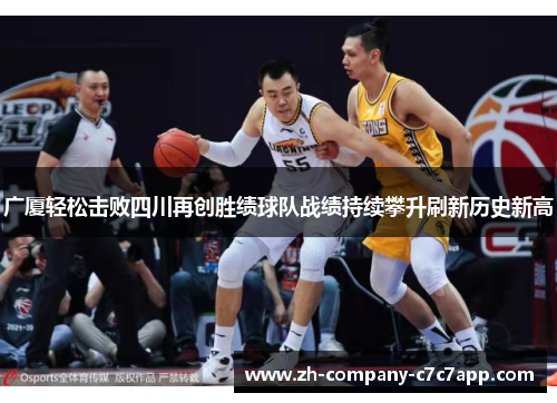 广厦轻松击败四川再创胜绩球队战绩持续攀升刷新历史新高 广厦轻松击败四川再创胜绩球队战绩持续攀升刷新历史新高
