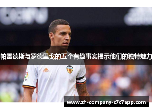 帕雷德斯与罗德里戈的五个有趣事实揭示他们的独特魅力