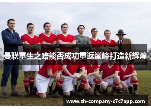 曼联重生之路能否成功重返巅峰打造新辉煌 曼联重生之路能否成功重返巅峰打造新辉煌