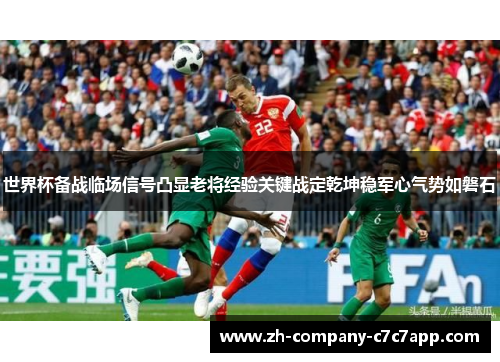 世界杯备战临场信号凸显老将经验关键战定乾坤稳军心气势如磐石