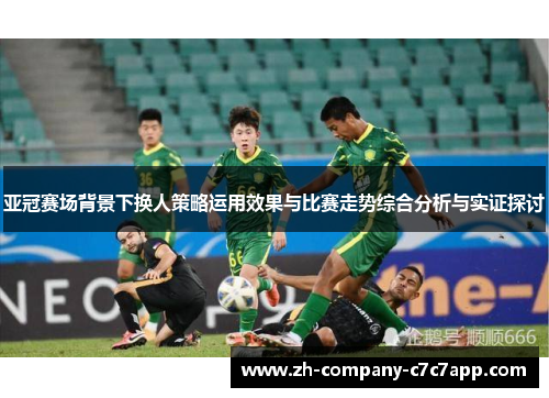 亚冠赛场背景下换人策略运用效果与比赛走势综合分析与实证探讨 亚冠赛场背景下换人策略运用效果与比赛走势综合分析与实证探讨