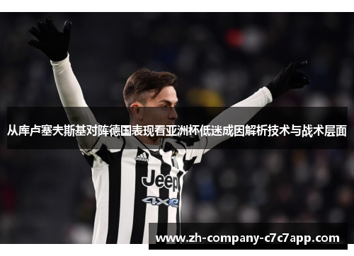 从库卢塞夫斯基对阵德国表现看亚洲杯低迷成因解析技术与战术层面