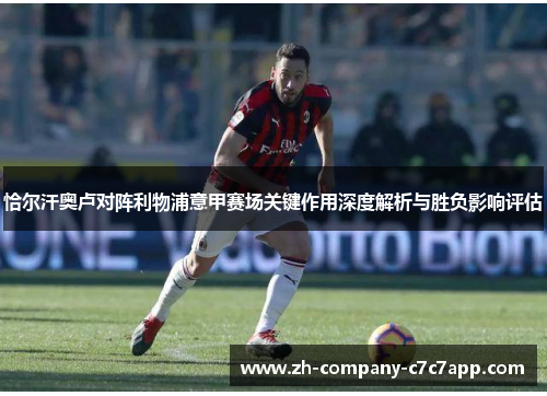 恰尔汗奥卢对阵利物浦意甲赛场关键作用深度解析与胜负影响评估