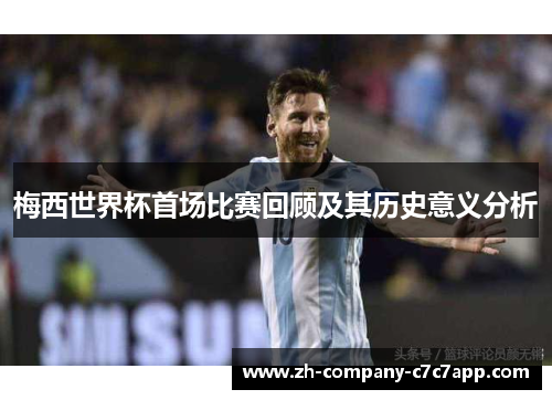 梅西世界杯首场比赛回顾及其历史意义分析 梅西世界杯首场比赛回顾及其历史意义分析