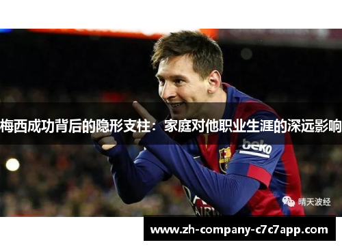 梅西成功背后的隐形支柱：家庭对他职业生涯的深远影响