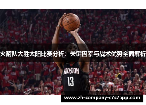 火箭队大胜太阳比赛分析:关键因素与战术优势全面解析 火箭队大胜太阳比赛分析:关键因素与战术优势全面解析