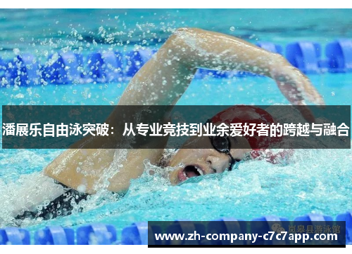 潘展乐自由泳突破：从专业竞技到业余爱好者的跨越与融合