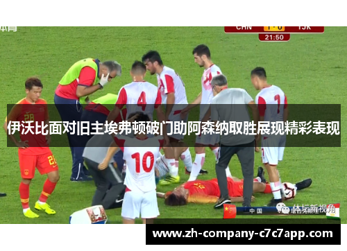 伊沃比面对旧主埃弗顿破门助阿森纳取胜展现精彩表现 伊沃比面对旧主埃弗顿破门助阿森纳取胜展现精彩表现