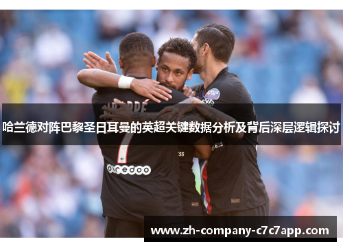 哈兰德对阵巴黎圣日耳曼的英超关键数据分析及背后深层逻辑探讨 哈兰德对阵巴黎圣日耳曼的英超关键数据分析及背后深层逻辑探讨