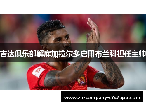 吉达俱乐部解雇加拉尔多启用布兰科担任主帅 吉达俱乐部解雇加拉尔多启用布兰科担任主帅