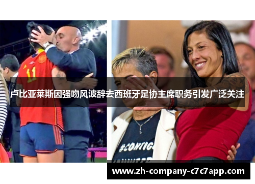 卢比亚莱斯因强吻风波辞去西班牙足协主席职务引发广泛关注 卢比亚莱斯因强吻风波辞去西班牙足协主席职务引发广泛关注