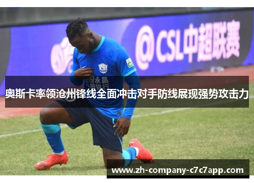 奥斯卡率领沧州锋线全面冲击对手防线展现强势攻击力