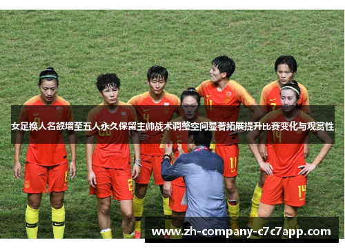 女足换人名额增至五人永久保留主帅战术调整空间显著拓展提升比赛变化与观赏性