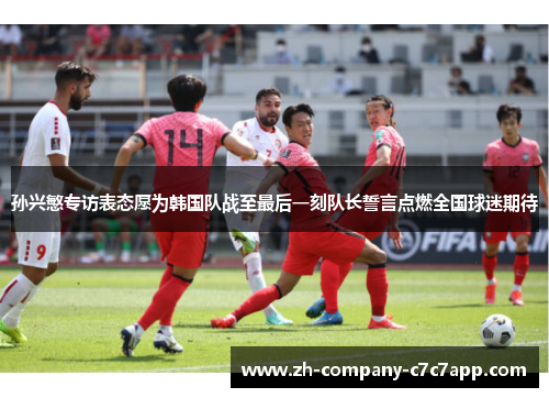 孙兴慜专访表态愿为韩国队战至最后一刻队长誓言点燃全国球迷期待 孙兴慜专访表态愿为韩国队战至最后一刻队长誓言点燃全国球迷期待