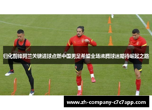 归化前锋阿兰关键进球点燃中国男足希望全场沸腾球迷期待崛起之路