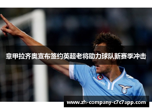 意甲拉齐奥宣布签约英超老将助力球队新赛季冲击