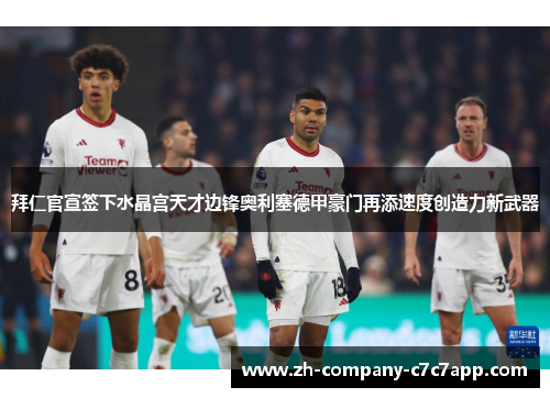 拜仁官宣签下水晶宫天才边锋奥利塞德甲豪门再添速度创造力新武器