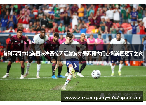 普利西奇中北美国联决赛惊天远射洞穿墨西哥大门点燃美国冠军之夜