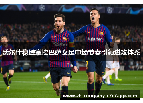 沃尔什稳健掌控巴萨女足中场节奏引领进攻体系 沃尔什稳健掌控巴萨女足中场节奏引领进攻体系