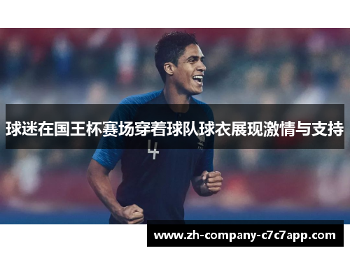 球迷在国王杯赛场穿着球队球衣展现激情与支持 球迷在国王杯赛场穿着球队球衣展现激情与支持