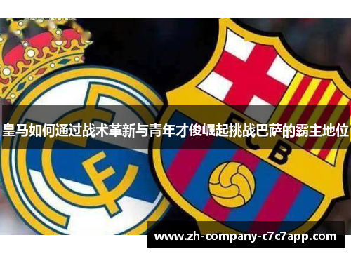 皇马如何通过战术革新与青年才俊崛起挑战巴萨的霸主地位