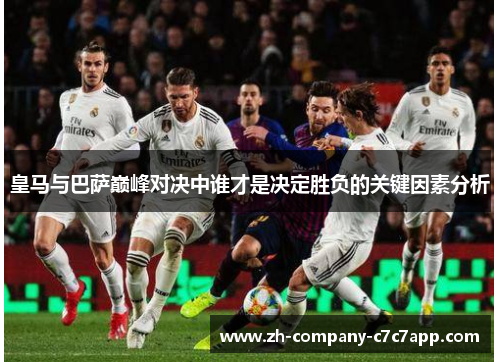 皇马与巴萨巅峰对决中谁才是决定胜负的关键因素分析